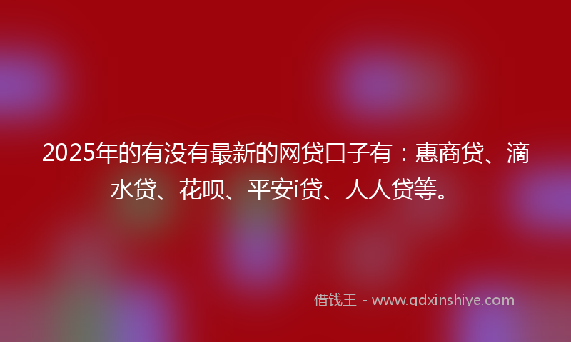 2025年的有没有最新的网贷口子有：惠商贷、滴水贷、花呗、平安i贷、人人贷等。