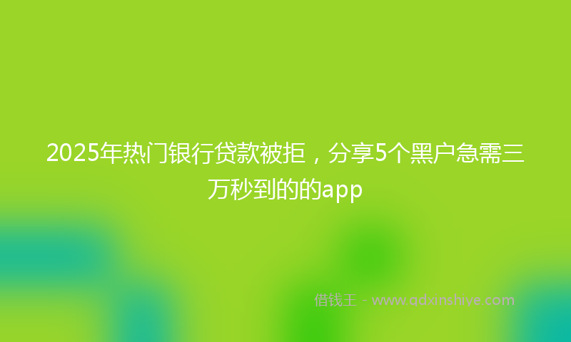 2025年热门银行贷款被拒，分享5个黑户急需三万秒到的的app