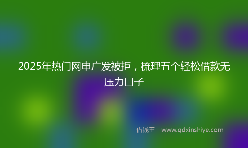 2025年热门网申广发被拒，梳理五个轻松借款无压力口子