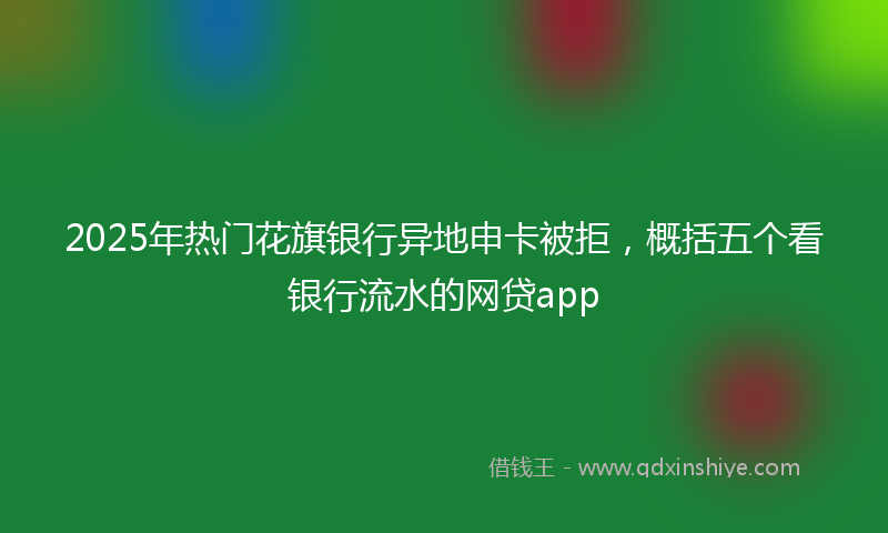 2025年热门花旗银行异地申卡被拒，概括五个看银行流水的网贷app