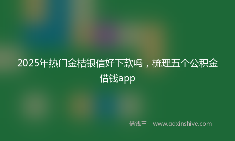 2025年热门金桔银信好下款吗，梳理五个公积金借钱app