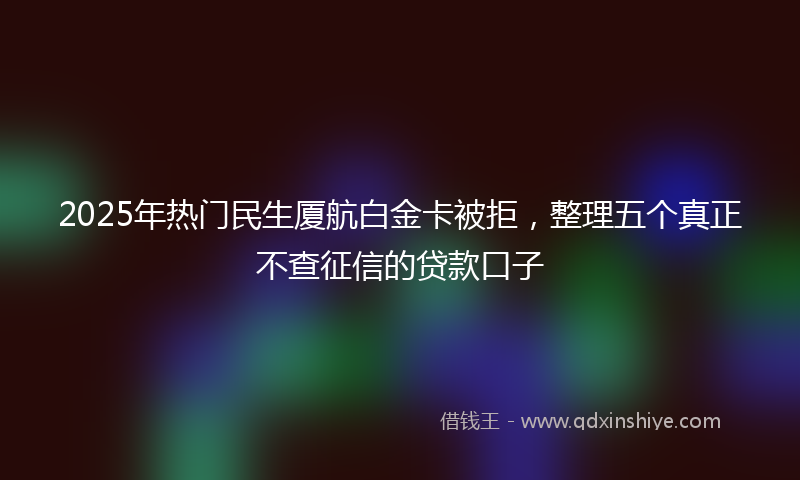 2025年热门民生厦航白金卡被拒，整理五个真正不查征信的贷款口子