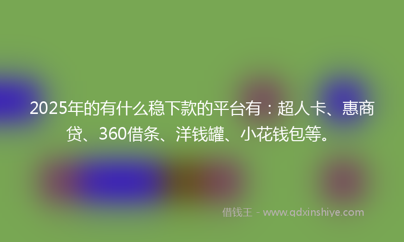 2025年的有什么稳下款的平台有：超人卡、惠商贷、360借条、洋钱罐、小花钱包等。