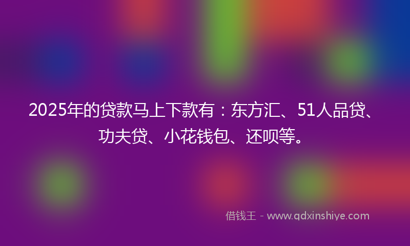 2025年的贷款马上下款有：东方汇、51人品贷、功夫贷、小花钱包、还呗等。