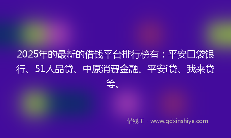 2025年的最新的借钱平台排行榜有：平安口袋银行、51人品贷、中原消费金融、平安i贷、我来贷等。