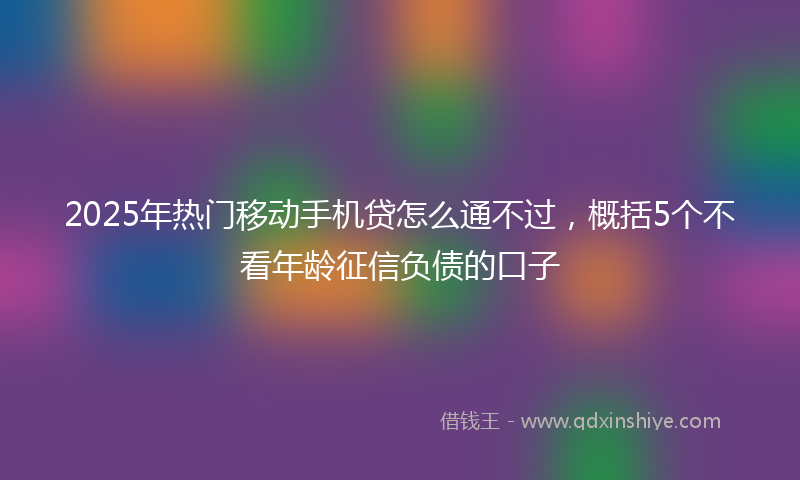 2025年热门移动手机贷怎么通不过，概括5个不看年龄征信负债的口子