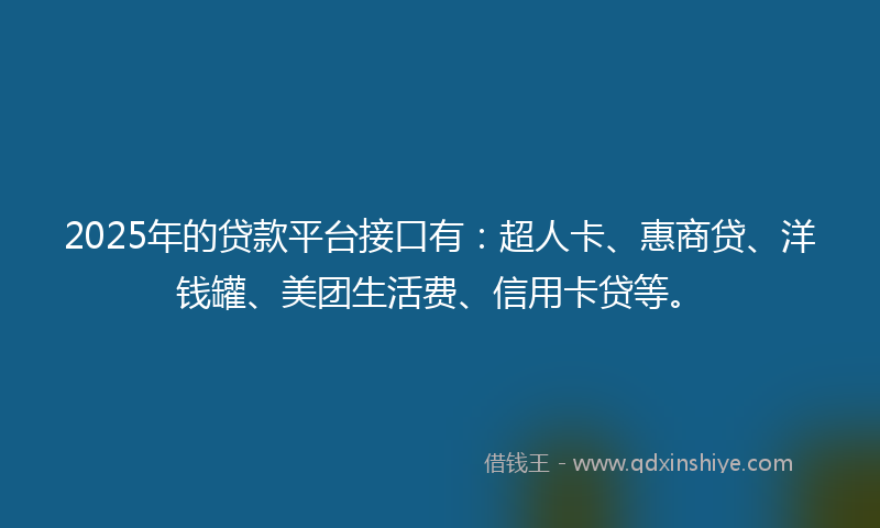 2025年的贷款平台接口有：超人卡、惠商贷、洋钱罐、美团生活费、信用卡贷等。