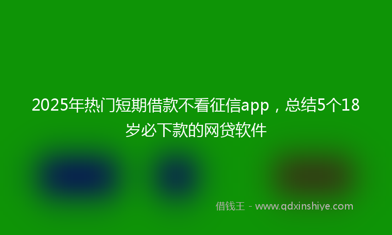 2025年热门短期借款不看征信app，总结5个18岁必下款的网贷软件
