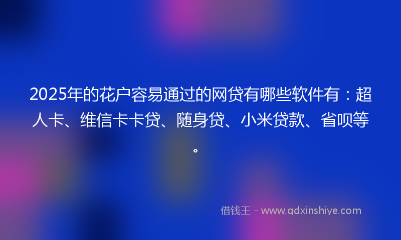 2025年的花户容易通过的网贷有哪些软件有：超人卡、维信卡卡贷、随身贷、小米贷款、省呗等。