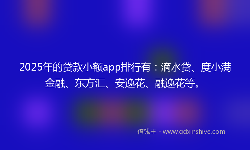 2025年的贷款小额app排行有：滴水贷、度小满金融、东方汇、安逸花、融逸花等。