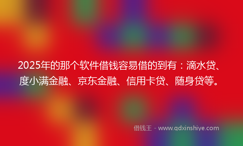 2025年的那个软件借钱容易借的到有：滴水贷、度小满金融、京东金融、信用卡贷、随身贷等。