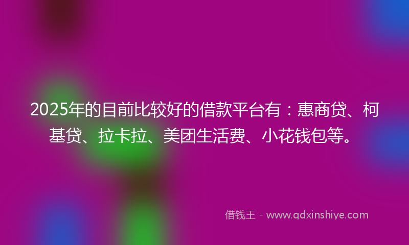 2025年的目前比较好的借款平台有：惠商贷、柯基贷、拉卡拉、美团生活费、小花钱包等。