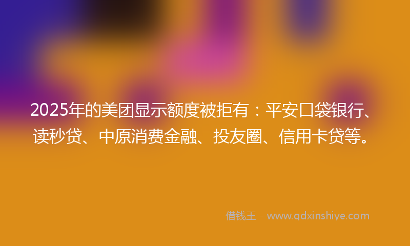 2025年的美团显示额度被拒有：平安口袋银行、读秒贷、中原消费金融、投友圈、信用卡贷等。