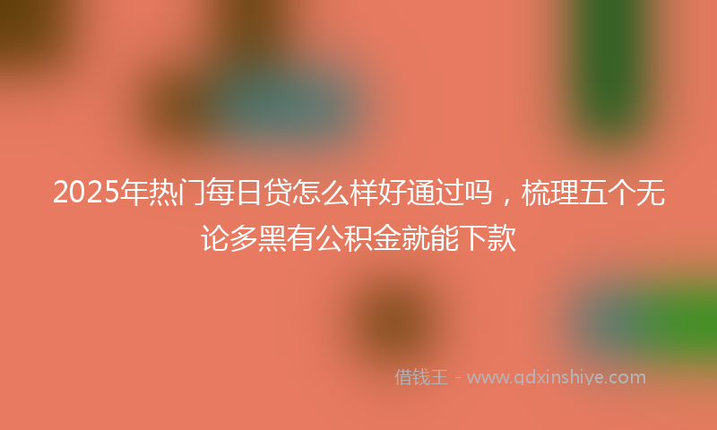 2025年热门每日贷怎么样好通过吗，梳理五个无论多黑有公积金就能下款