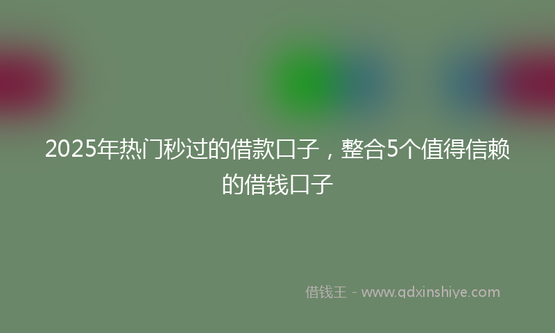 2025年热门秒过的借款口子，整合5个值得信赖的借钱口子