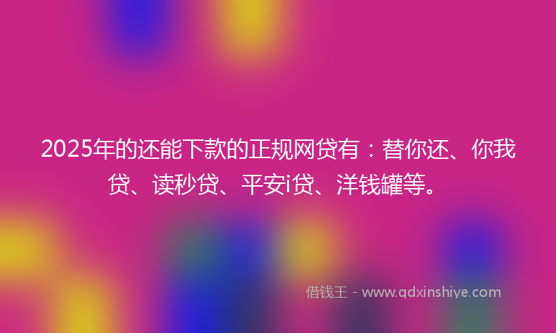 2025年的还能下款的正规网贷有：替你还、你我贷、读秒贷、平安i贷、洋钱罐等。