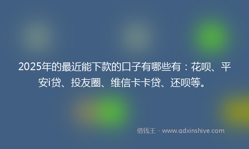 2025年的最近能下款的口子有哪些有：花呗、平安i贷、投友圈、维信卡卡贷、还呗等。