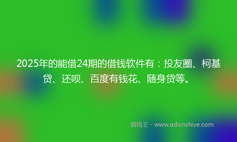 2025年的能借24期的借钱软件有：投友圈、柯基贷、还呗、百度有钱花、随身贷等。