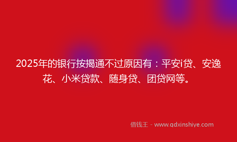 2025年的银行按揭通不过原因有：平安i贷、安逸花、小米贷款、随身贷、团贷网等。