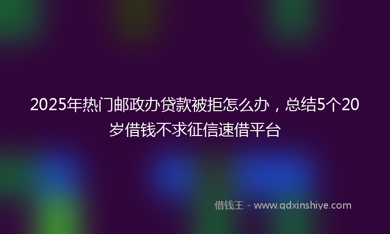 2025年热门邮政办贷款被拒怎么办，总结5个20岁借钱不求征信速借平台