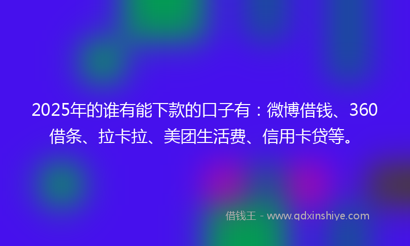 2025年的谁有能下款的口子有：微博借钱、360借条、拉卡拉、美团生活费、信用卡贷等。