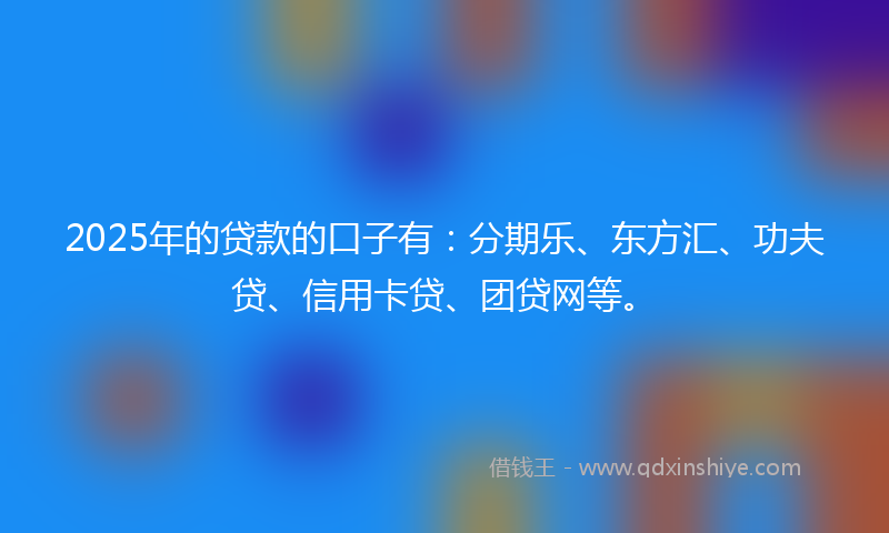 2025年的贷款的口子有:分期乐、东方汇、功夫贷、信用卡贷、团贷网等。