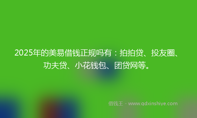 2025年的美易借钱正规吗有：拍拍贷、投友圈、功夫贷、小花钱包、团贷网等。