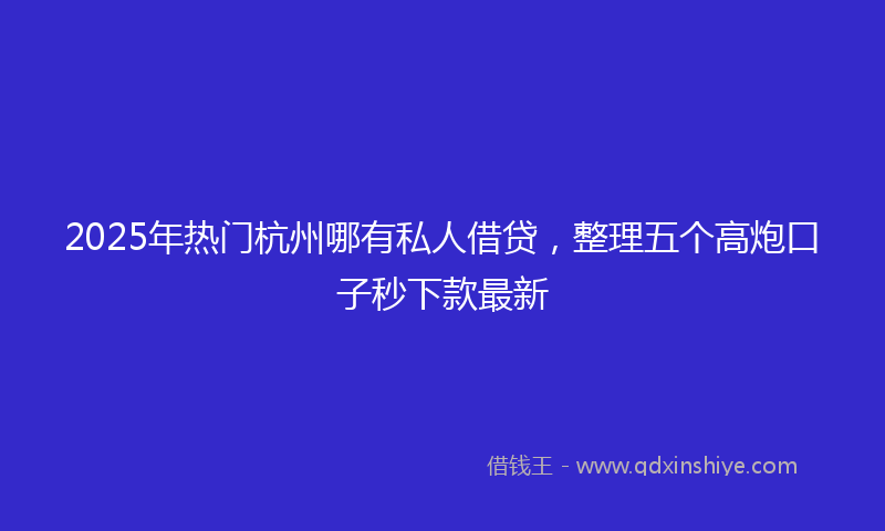2025年热门杭州哪有私人借贷，整理五个高炮口子秒下款最新