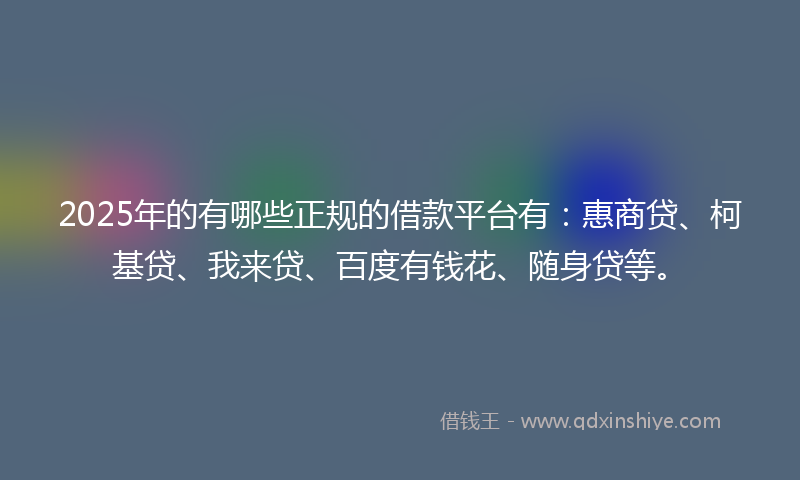 2025年的有哪些正规的借款平台有：惠商贷、柯基贷、我来贷、百度有钱花、随身贷等。