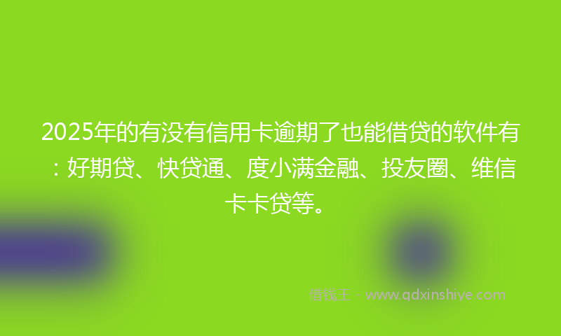 2025年的有没有信用卡逾期了也能借贷的软件有：好期贷、快贷通、度小满金融、投友圈、维信卡卡贷等。