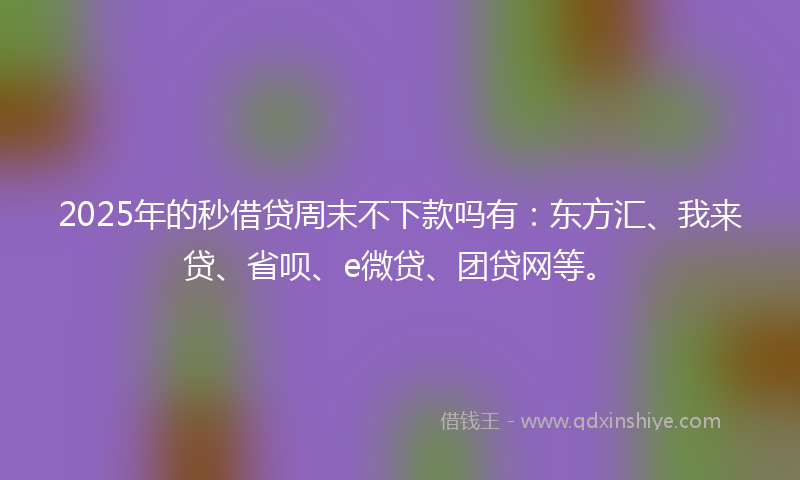 2025年的秒借贷周末不下款吗有：东方汇、我来贷、省呗、e微贷、团贷网等。
