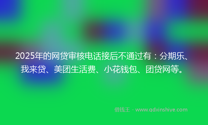 2025年的网贷审核电话接后不通过有：分期乐、我来贷、美团生活费、小花钱包、团贷网等。