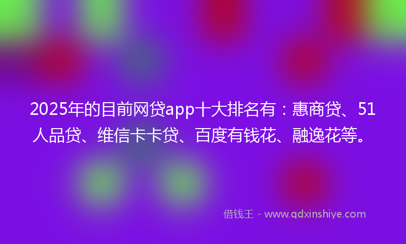 2025年的目前网贷app十大排名有：惠商贷、51人品贷、维信卡卡贷、百度有钱花、融逸花等。