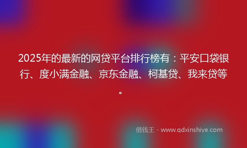 2025年的最新的网贷平台排行榜有：平安口袋银行、度小满金融、京东金融、柯基贷、我来贷等。