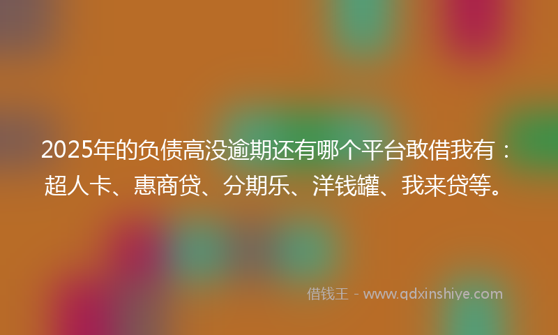 2025年的负债高没逾期还有哪个平台敢借我有：超人卡、惠商贷、分期乐、洋钱罐、我来贷等。