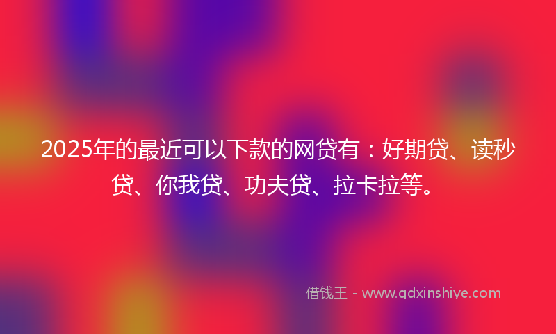 2025年的最近可以下款的网贷有：好期贷、读秒贷、你我贷、功夫贷、拉卡拉等。