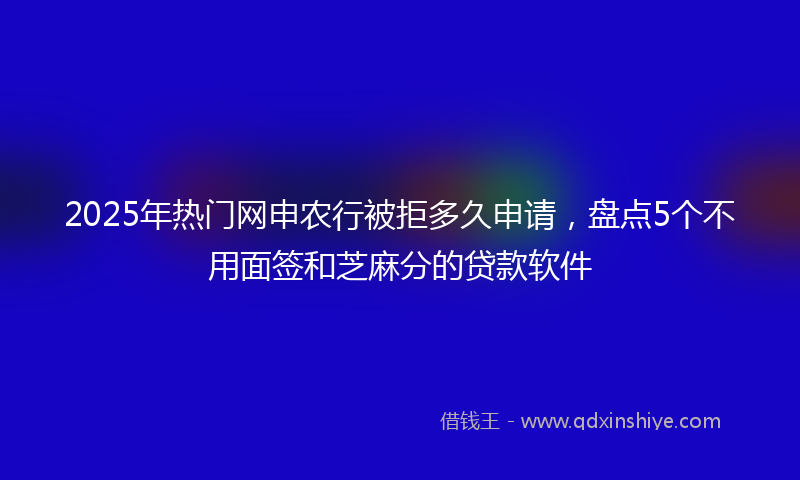 2025年热门网申农行被拒多久申请，盘点5个不用面签和芝麻分的贷款软件
