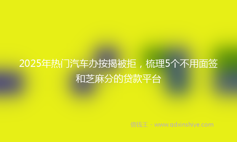 2025年热门汽车办按揭被拒，梳理5个不用面签和芝麻分的贷款平台