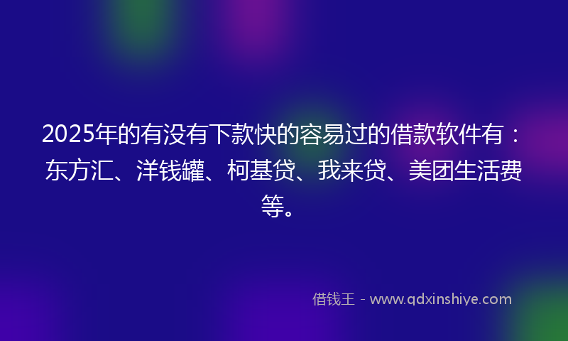 2025年的有没有下款快的容易过的借款软件有：东方汇、洋钱罐、柯基贷、我来贷、美团生活费等。