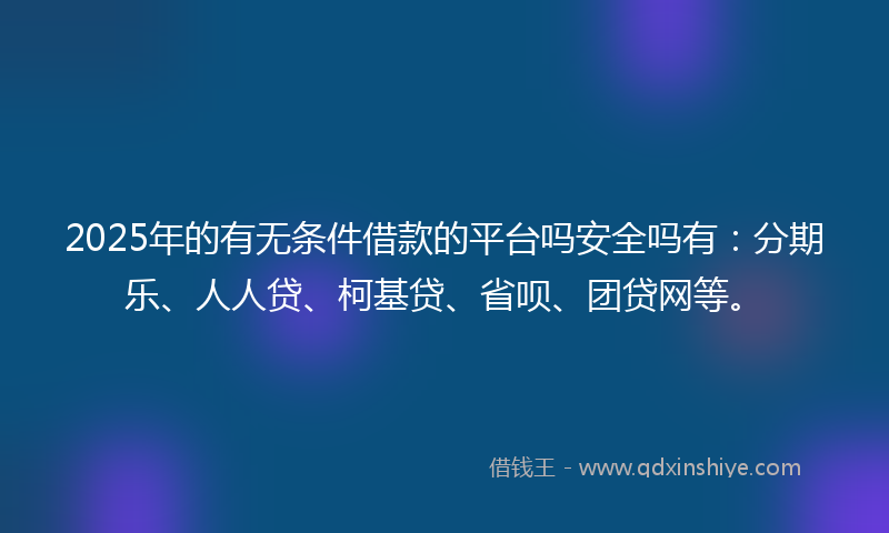 2025年的有无条件借款的平台吗安全吗有：分期乐、人人贷、柯基贷、省呗、团贷网等。