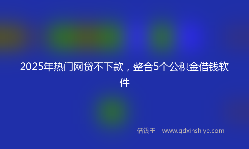 2025年热门网贷不下款，整合5个公积金借钱软件