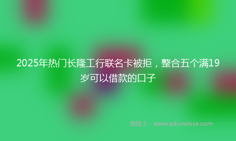 2025年热门长隆工行联名卡被拒，整合五个满19岁可以借款的口子