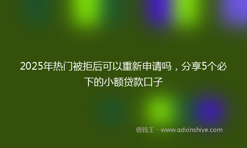 2025年热门被拒后可以重新申请吗，分享5个必下的小额贷款口子