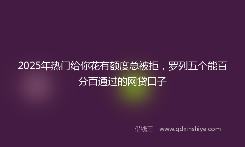 2025年热门给你花有额度总被拒，罗列五个能百分百通过的网贷口子