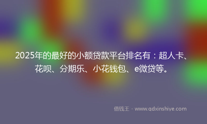 2025年的最好的小额贷款平台排名有：超人卡、花呗、分期乐、小花钱包、e微贷等。
