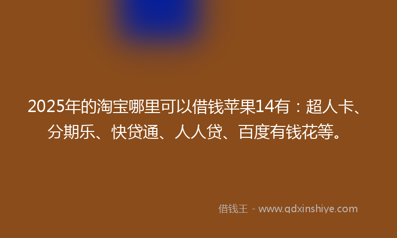 2025年的淘宝哪里可以借钱苹果14有：超人卡、分期乐、快贷通、人人贷、百度有钱花等。