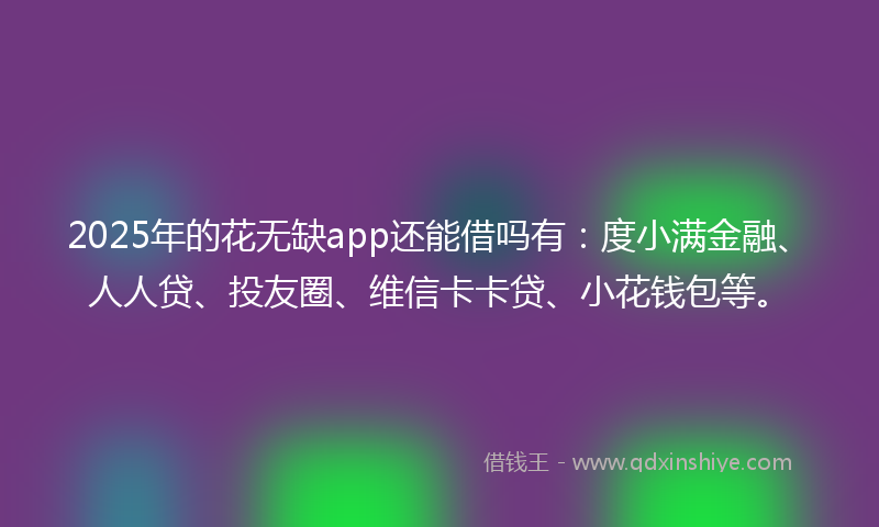2025年的花无缺app还能借吗有：度小满金融、人人贷、投友圈、维信卡卡贷、小花钱包等。