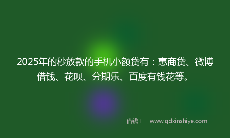 2025年的秒放款的手机小额贷有：惠商贷、微博借钱、花呗、分期乐、百度有钱花等。