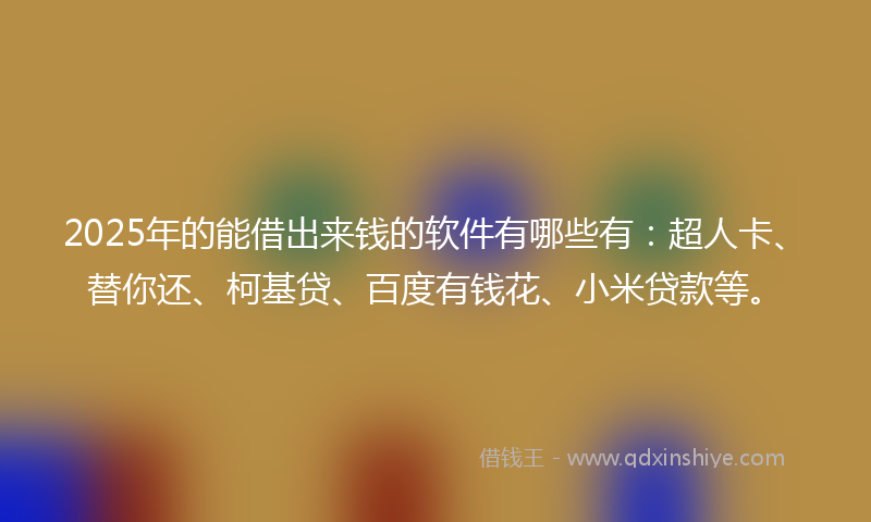 2025年的能借出来钱的软件有哪些有：超人卡、替你还、柯基贷、百度有钱花、小米贷款等。