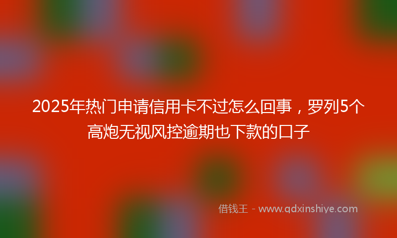 2025年热门申请信用卡不过怎么回事，罗列5个高炮无视风控逾期也下款的口子